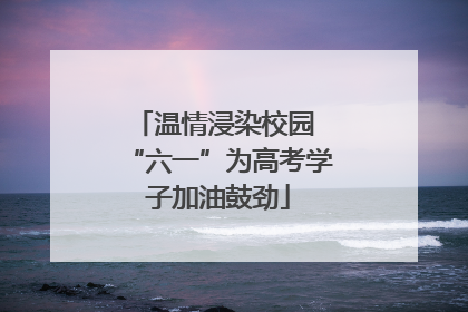 温情浸染校园 “六一”为高考学子加油鼓劲