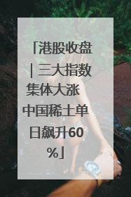 港股收盘｜三大指数集体大涨 中国稀土单日飙升60%