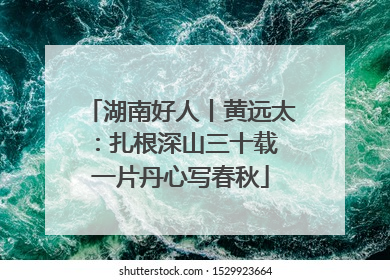 湖南好人丨黄远太：扎根深山三十载 一片丹心写春秋