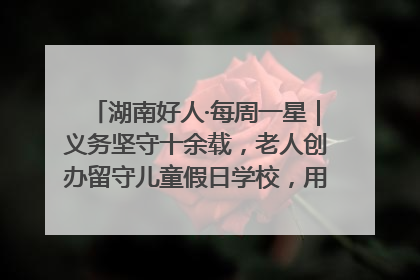 湖南好人·每周一星｜义务坚守十余载，老人创办留守儿童假日学校，用爱传道以心授艺