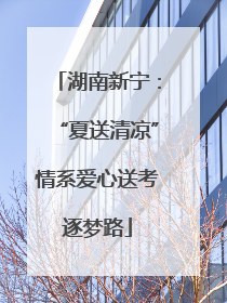 湖南新宁：“夏送清凉”情系爱心送考逐梦路