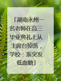 湖南永州一名老师在高三毕业典礼上从主席台掉落，学校：系突发低血糖