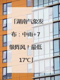 湖南气象发布：中雨+7级阵风！最低17℃