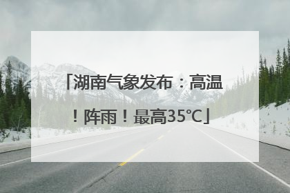 湖南气象发布：高温！阵雨！最高35℃