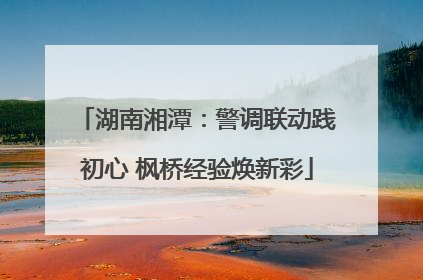 湖南湘潭：警调联动践初心 枫桥经验焕新彩