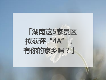 湖南这5家景区拟获评“4A”，有你的家乡吗？