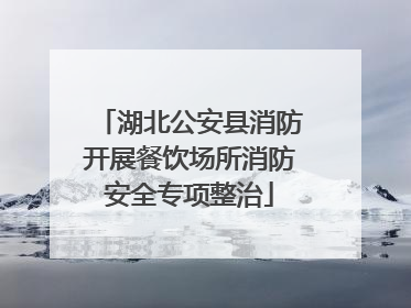 湖北公安县消防开展餐饮场所消防安全专项整治