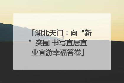 湖北天门：向“新”突围 书写宜居宜业宜游幸福答卷
