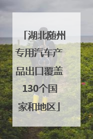湖北随州专用汽车产品出口覆盖130个国家和地区