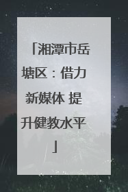 湘潭市岳塘区：借力新媒体 提升健教水平