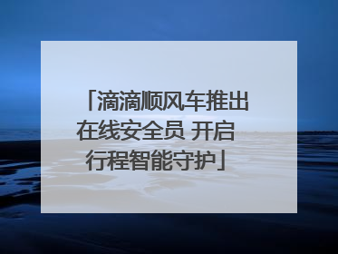 滴滴顺风车推出在线安全员 开启行程智能守护