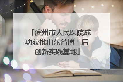 滨州市人民医院成功获批山东省博士后创新实践基地