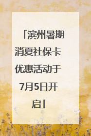 滨州暑期消夏社保卡优惠活动于7月5日开启
