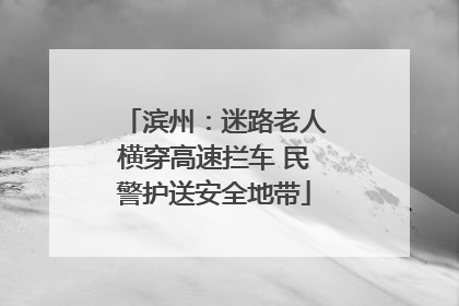 滨州：迷路老人横穿高速拦车 民警护送安全地带