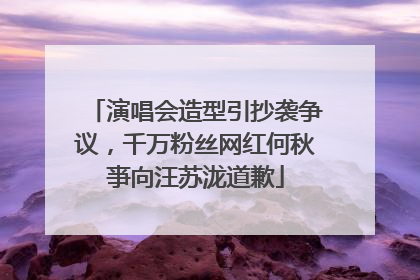 演唱会造型引抄袭争议，千万粉丝网红何秋亊向汪苏泷道歉