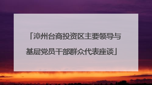 漳州台商投资区主要领导与基层党员干部群众代表座谈