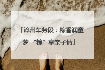 漳州车务段：粽香润童梦 “粽”享亲子情