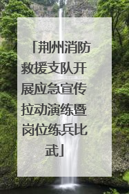 荆州消防救援支队开展应急宣传拉动演练暨岗位练兵比武