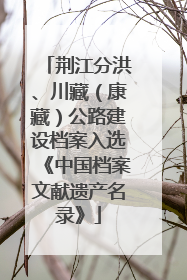 荆江分洪、川藏（康藏）公路建设档案入选《中国档案文献遗产名录》