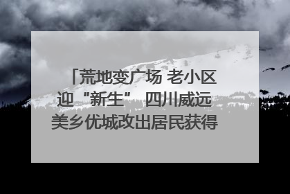 荒地变广场 老小区迎“新生” 四川威远美乡优城改出居民获得感｜万千气象看四川