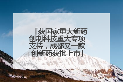 获国家重大新药创制科技重大专项支持，成都又一款创新药获批上市