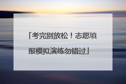 考完别放松！志愿填报模拟演练勿错过