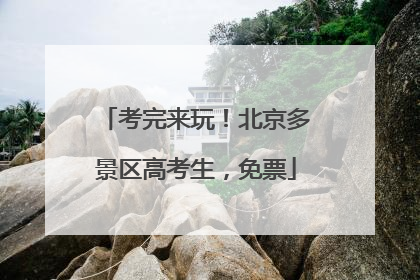 考完来玩！北京多景区高考生，免票