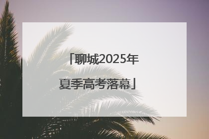 聊城2025年夏季高考落幕