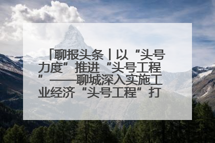 聊报头条丨以“头号力度”推进“头号工程”——聊城深入实施工业经济“头号工程”打造经济发展强引擎