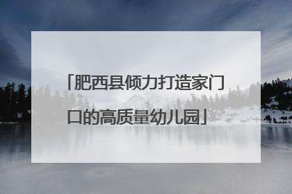 肥西县倾力打造家门口的高质量幼儿园
