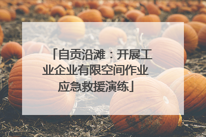 自贡沿滩：开展工业企业有限空间作业应急救援演练