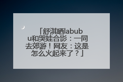 舒淇晒labubu和哭娃合影：一同去郊游！网友：这是怎么火起来了？