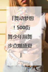 舞动梦想！500街舞少年用舞步点燃盛夏