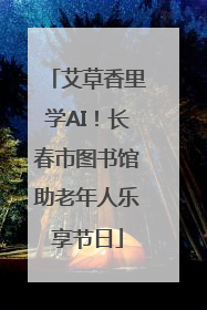 艾草香里学AI！长春市图书馆助老年人乐享节日