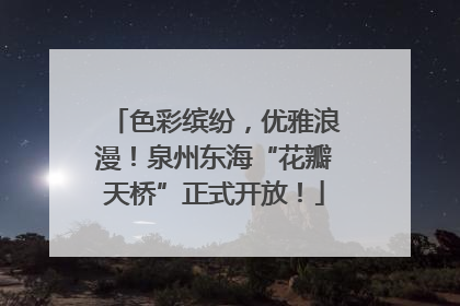 色彩缤纷，优雅浪漫！泉州东海“花瓣天桥”正式开放！