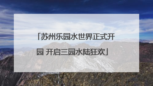苏州乐园水世界正式开园 开启三园水陆狂欢