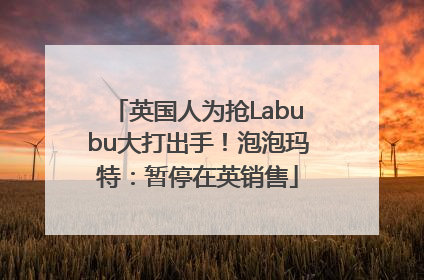 英国人为抢Labubu大打出手！泡泡玛特：暂停在英销售