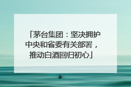 茅台集团：坚决拥护中央和省委有关部署，推动白酒回归初心