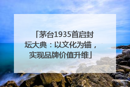茅台1935首启封坛大典：以文化为锚，实现品牌价值升维