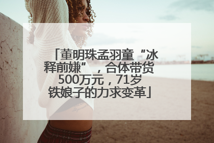 董明珠孟羽童“冰释前嫌”，合体带货500万元，71岁铁娘子的力求变革