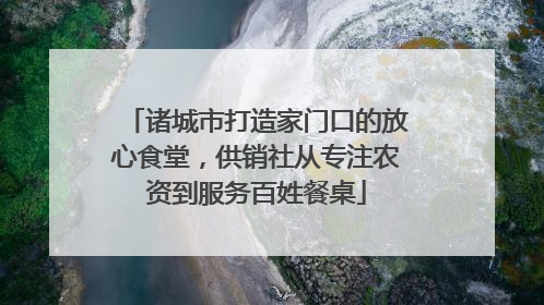 诸城市打造家门口的放心食堂，供销社从专注农资到服务百姓餐桌