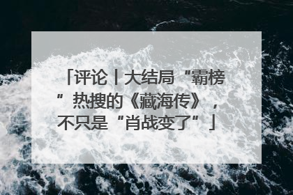 评论丨大结局“霸榜”热搜的《藏海传》，不只是“肖战变了”