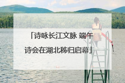 诗咏长江文脉 端午诗会在湖北秭归启幕