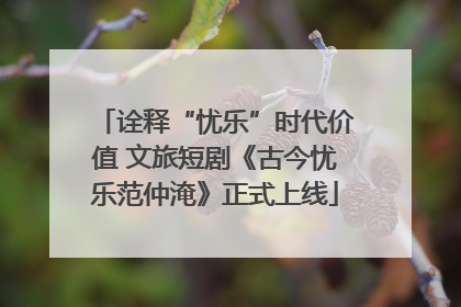 诠释“忧乐”时代价值 文旅短剧《古今忧乐范仲淹》正式上线