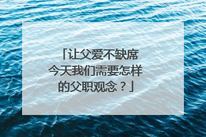 让父爱不缺席 今天我们需要怎样的父职观念？