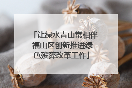让绿水青山常相伴 福山区创新推进绿色殡葬改革工作