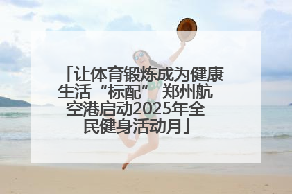 让体育锻炼成为健康生活“标配” 郑州航空港启动2025年全民健身活动月