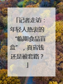 记者走访：年轻人热衷的“临期食品盲盒”，真省钱还是被套路？