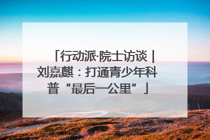 行动派·院士访谈｜刘嘉麒：打通青少年科普“最后一公里”