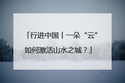 行进中国丨一朵“云”如何激活山水之城？